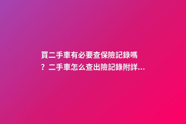 買二手車有必要查保險記錄嗎？二手車怎么查出險記錄附詳解